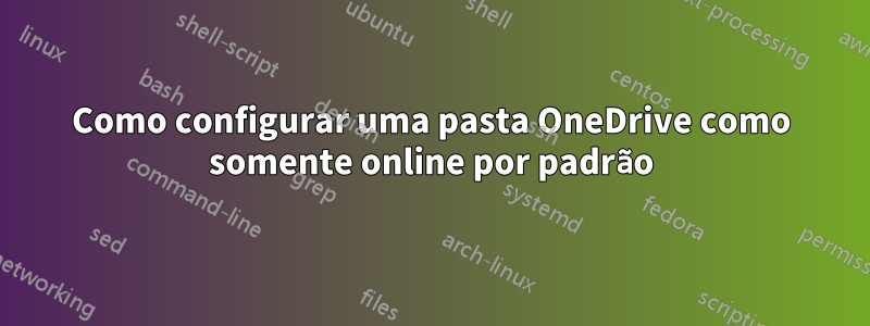 Como configurar uma pasta OneDrive como somente online por padrão