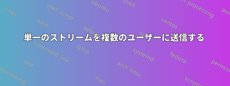 単一のストリームを複数のユーザーに送信する