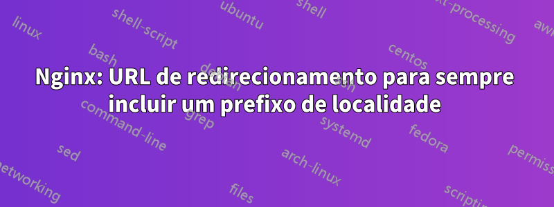 Nginx: URL de redirecionamento para sempre incluir um prefixo de localidade