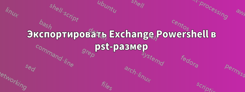 Экспортировать Exchange Powershell в pst-размер