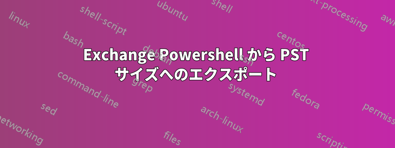 Exchange Powershell から PST サイズへのエクスポート