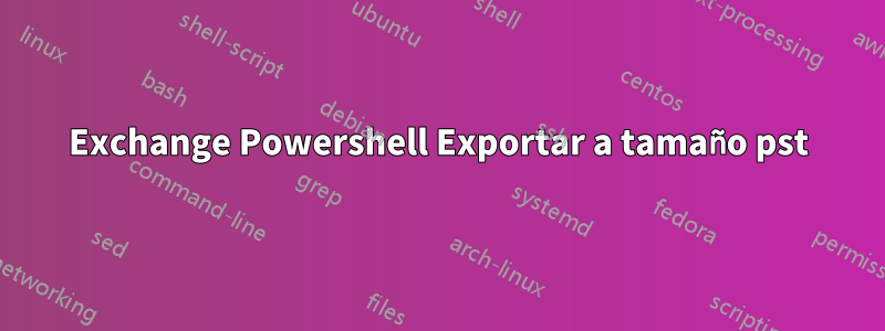 Exchange Powershell Exportar a tamaño pst