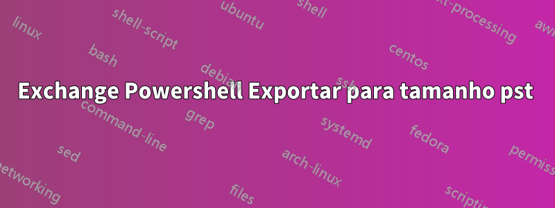 Exchange Powershell Exportar para tamanho pst