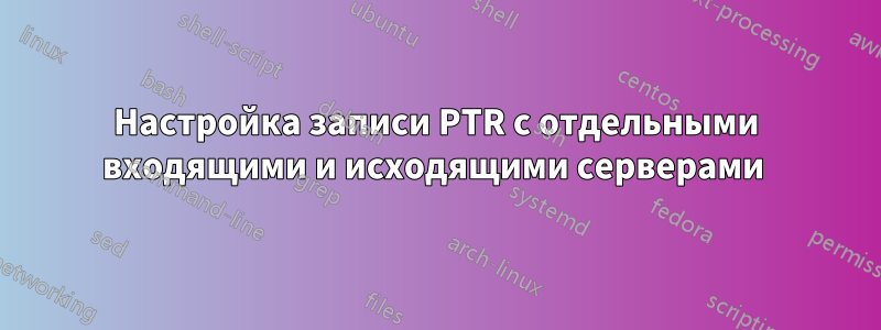 Настройка записи PTR с отдельными входящими и исходящими серверами 