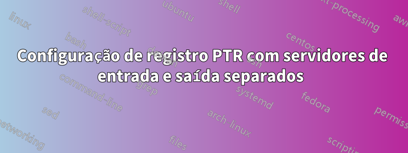 Configuração de registro PTR com servidores de entrada e saída separados 