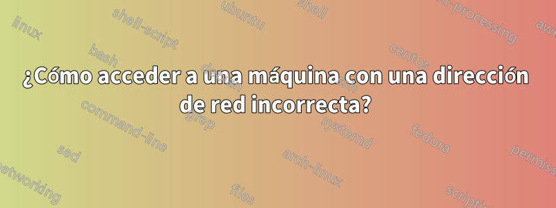 ¿Cómo acceder a una máquina con una dirección de red incorrecta?