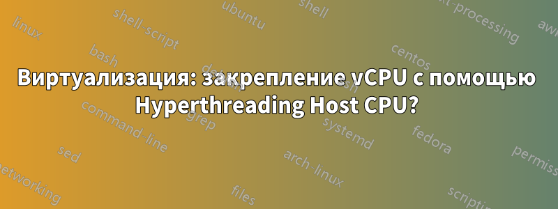 Виртуализация: закрепление vCPU с помощью Hyperthreading Host CPU?