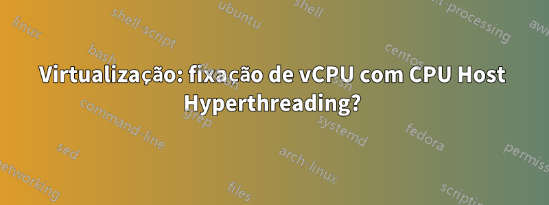 Virtualização: fixação de vCPU com CPU Host Hyperthreading?