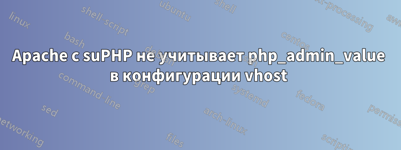 Apache с suPHP не учитывает php_admin_value в конфигурации vhost