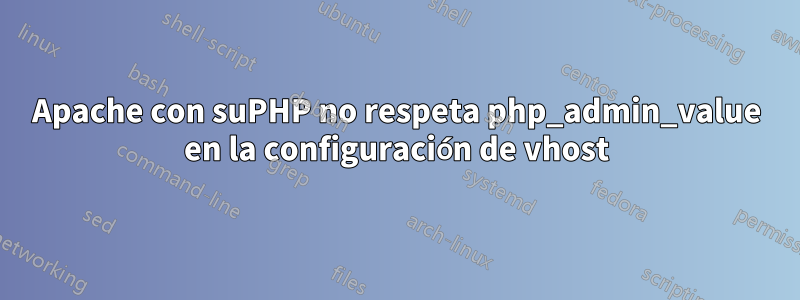 Apache con suPHP no respeta php_admin_value en la configuración de vhost