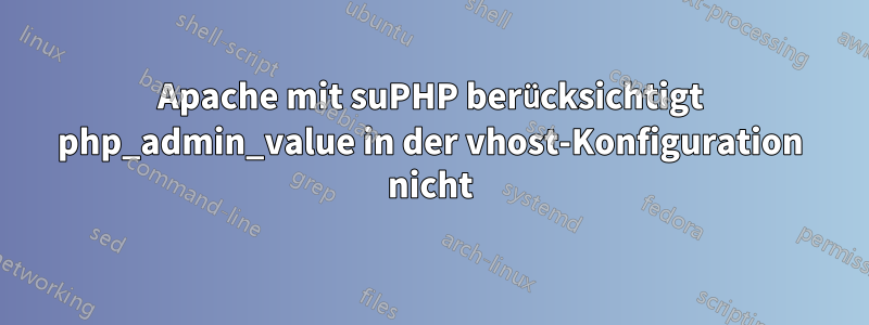 Apache mit suPHP berücksichtigt php_admin_value in der vhost-Konfiguration nicht