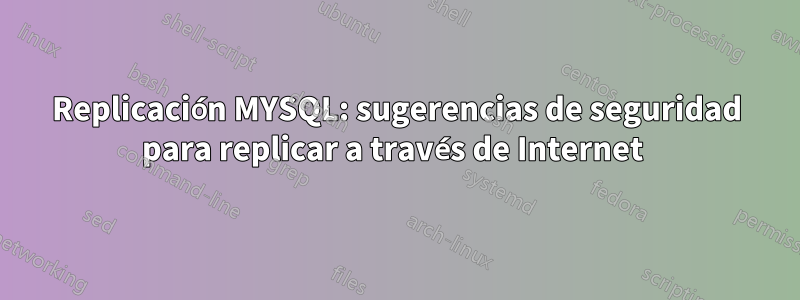 Replicación MYSQL: sugerencias de seguridad para replicar a través de Internet 