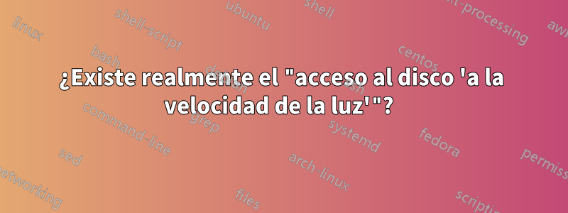 ¿Existe realmente el "acceso al disco 'a la velocidad de la luz'"? 