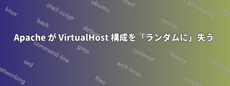 Apache が VirtualHost 構成を「ランダムに」失う