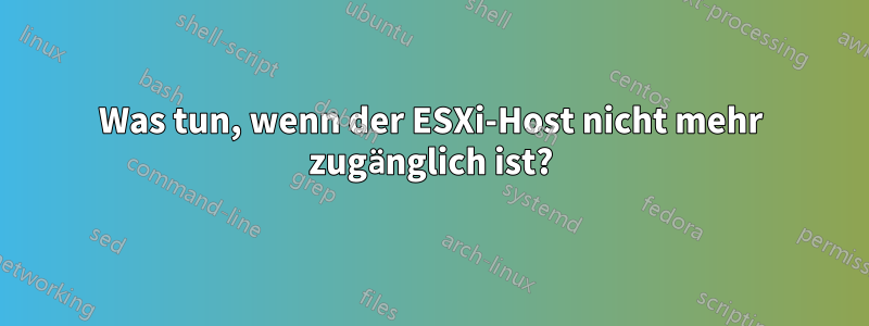 Was tun, wenn der ESXi-Host nicht mehr zugänglich ist?