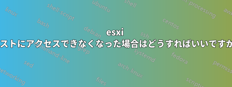 esxi ホストにアクセスできなくなった場合はどうすればいいですか?