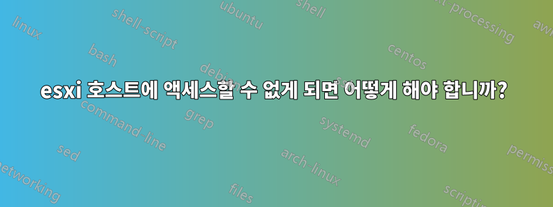 esxi 호스트에 액세스할 수 없게 되면 어떻게 해야 합니까?