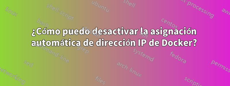 ¿Cómo puedo desactivar la asignación automática de dirección IP de Docker?