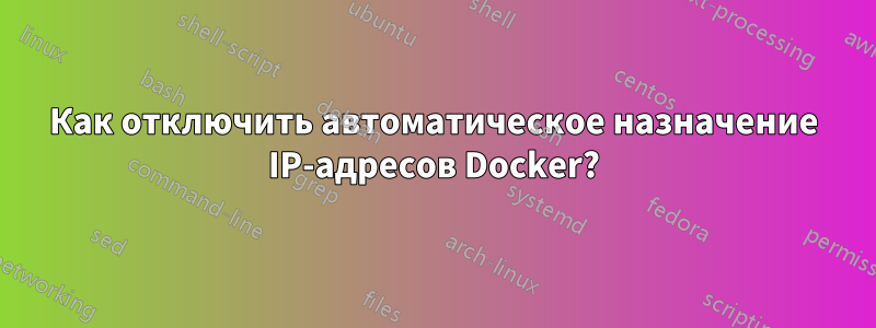 Как отключить автоматическое назначение IP-адресов Docker?