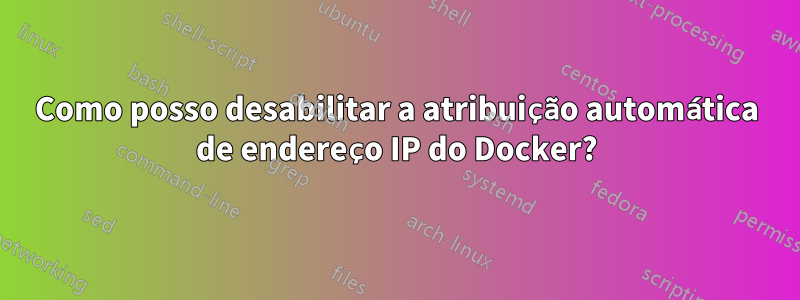 Como posso desabilitar a atribuição automática de endereço IP do Docker?