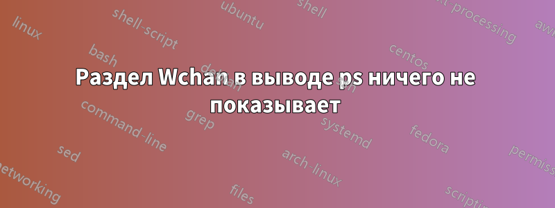 Раздел Wchan в выводе ps ничего не показывает