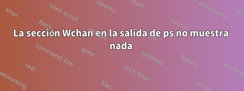 La sección Wchan en la salida de ps no muestra nada