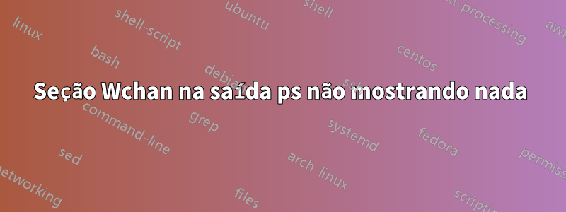 Seção Wchan na saída ps não mostrando nada