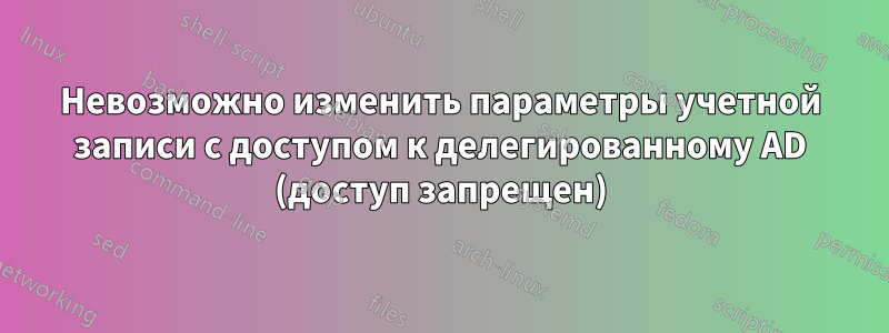 Невозможно изменить параметры учетной записи с доступом к делегированному AD (доступ запрещен)