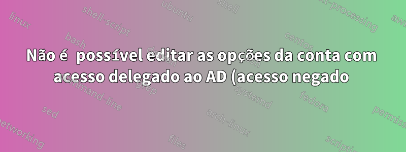 Não é possível editar as opções da conta com acesso delegado ao AD (acesso negado)