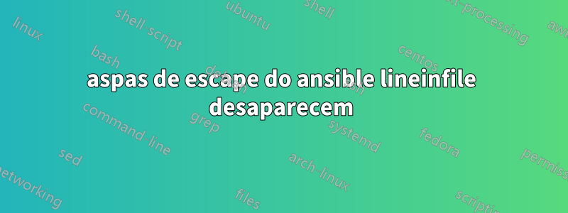 aspas de escape do ansible lineinfile desaparecem