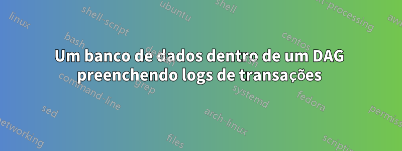 Um banco de dados dentro de um DAG preenchendo logs de transações