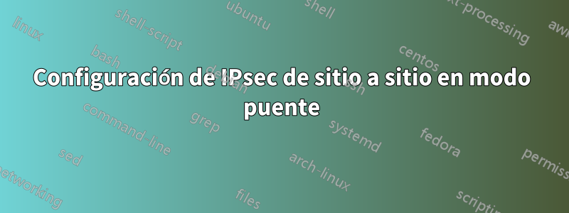 Configuración de IPsec de sitio a sitio en modo puente