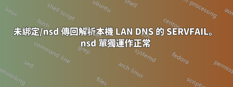 未綁定/nsd 傳回解析本機 LAN DNS 的 SERVFAIL。 nsd 單獨運作正常