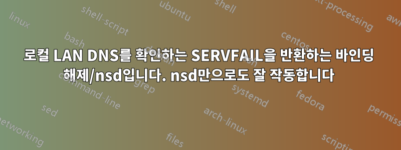 로컬 LAN DNS를 확인하는 SERVFAIL을 반환하는 바인딩 해제/nsd입니다. nsd만으로도 잘 작동합니다