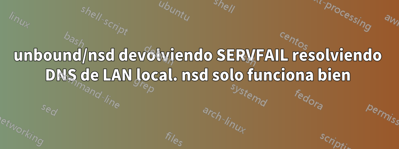 unbound/nsd devolviendo SERVFAIL resolviendo DNS de LAN local. nsd solo funciona bien