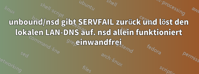 unbound/nsd gibt SERVFAIL zurück und löst den lokalen LAN-DNS auf. nsd allein funktioniert einwandfrei