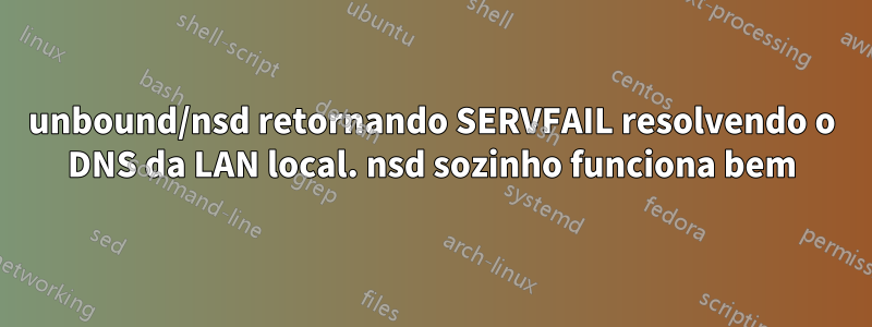 unbound/nsd retornando SERVFAIL resolvendo o DNS da LAN local. nsd sozinho funciona bem