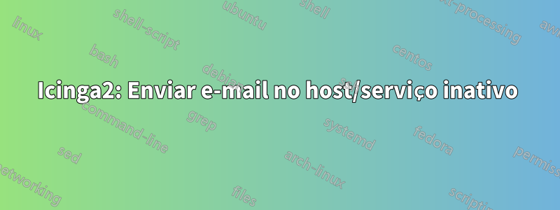 Icinga2: Enviar e-mail no host/serviço inativo