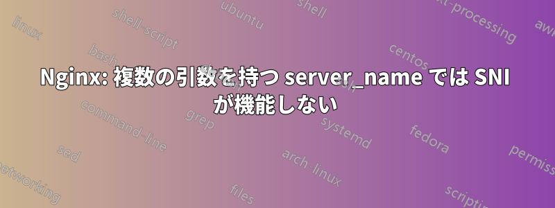 Nginx: 複数の引数を持つ server_name では SNI が機能しない