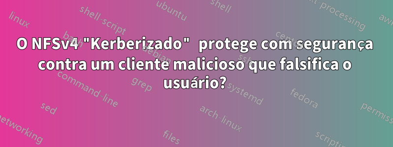 O NFSv4 "Kerberizado" protege com segurança contra um cliente malicioso que falsifica o usuário?