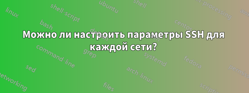 Можно ли настроить параметры SSH для каждой сети?