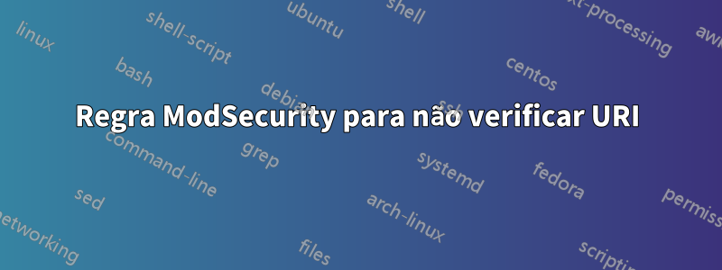 Regra ModSecurity para não verificar URI