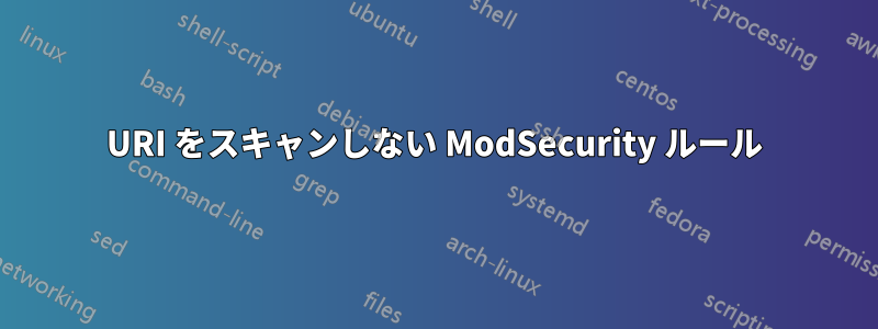 URI をスキャンしない ModSecurity ルール