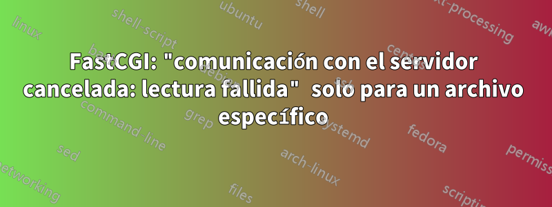 FastCGI: "comunicación con el servidor cancelada: lectura fallida" solo para un archivo específico