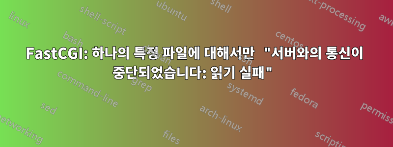 FastCGI: 하나의 특정 파일에 대해서만 "서버와의 통신이 중단되었습니다: 읽기 실패"