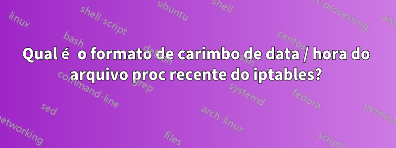 Qual é o formato de carimbo de data / hora do arquivo proc recente do iptables?