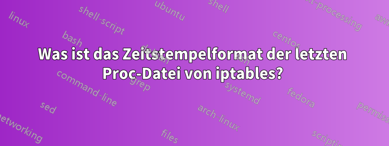 Was ist das Zeitstempelformat der letzten Proc-Datei von iptables?