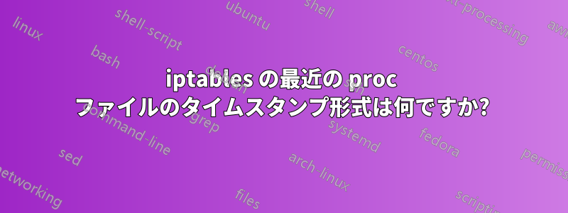 iptables の最近の proc ファイルのタイムスタンプ形式は何ですか?