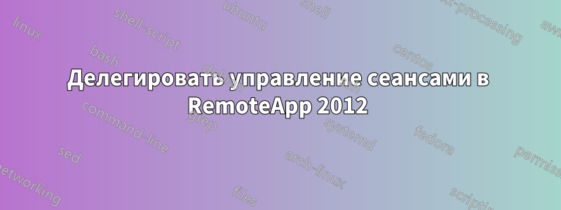 Делегировать управление сеансами в RemoteApp 2012