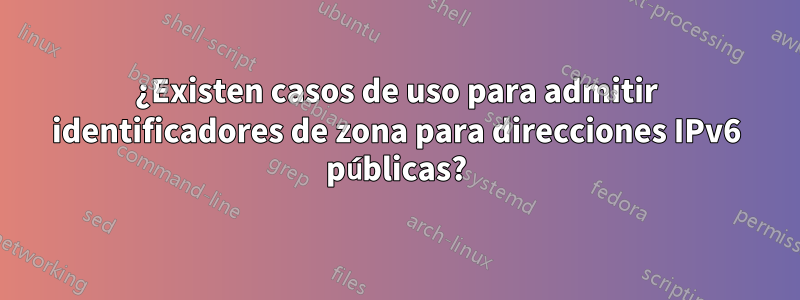 ¿Existen casos de uso para admitir identificadores de zona para direcciones IPv6 públicas?